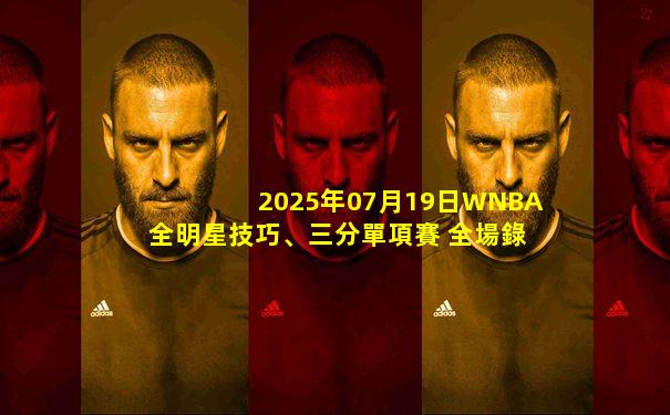 2025年07月19日WNBA全明星技巧、三分單項賽 全場錄像
